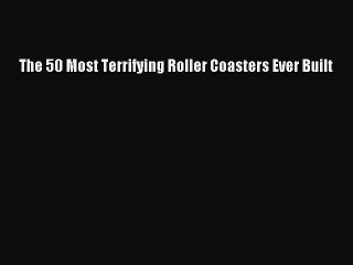 Download The 50 Most Terrifying Roller Coasters Ever Built  Read Online
