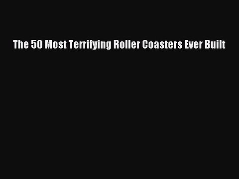 Download The 50 Most Terrifying Roller Coasters Ever Built Read Online