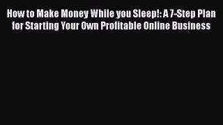 PDF How to Make Money While you Sleep!: A 7-Step Plan for Starting Your Own Profitable Online