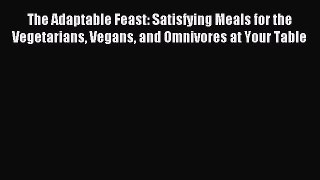 Read The Adaptable Feast: Satisfying Meals for the Vegetarians Vegans and Omnivores at Your