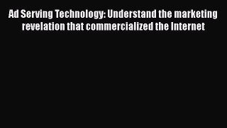 Download Ad Serving Technology: Understand the marketing revelation that commercialized the