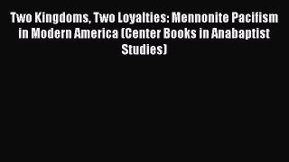 PDF Two Kingdoms Two Loyalties: Mennonite Pacifism in Modern America (Center Books in Anabaptist
