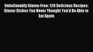 Download Unbelievably Gluten-Free: 128 Delicious Recipes: Dinner Dishes You Never Thought You'd