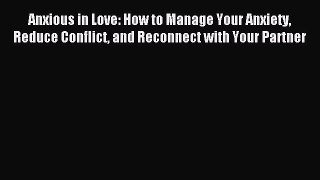 Read Anxious in Love: How to Manage Your Anxiety Reduce Conflict and Reconnect with Your Partner