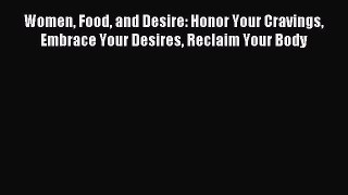 Read Women Food and Desire: Honor Your Cravings Embrace Your Desires Reclaim Your Body Ebook