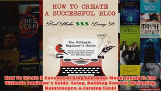 Download PDF  How To Create A Successful Blog And Make Money Doing It The Ultimate Beginners Guide FULL FREE