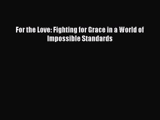 Read For the Love: Fighting for Grace in a World of Impossible Standards Ebook Free