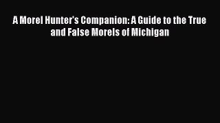 PDF A Morel Hunter's Companion: A Guide to the True and False Morels of Michigan  Read Online