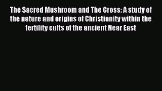 Download The Sacred Mushroom and The Cross: A study of the nature and origins of Christianity