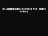 Download The Laughing Boomer: Retire from Work - Gear Up for Living! Ebook