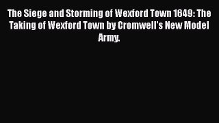 Download The Siege and Storming of Wexford Town 1649: The Taking of Wexford Town by Cromwell's