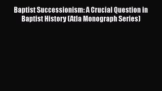 Download Baptist Successionism: A Crucial Question in Baptist History (Atla Monograph Series)