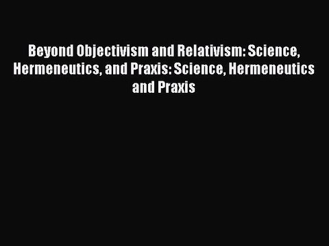 [PDF] Beyond Objectivism and Relativism: Science Hermeneutics and Praxis: Science Hermeneutics