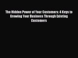 Download The Hidden Power of Your Customers: 4 Keys to Growing Your Business Through Existing