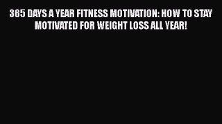 PDF 365 DAYS A YEAR FITNESS MOTIVATION: HOW TO STAY MOTIVATED FOR WEIGHT LOSS ALL YEAR!  EBook