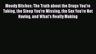 Download Moody Bitches: The Truth about the Drugs You're Taking the Sleep You're Missing the