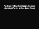 Download Persistent Fat Loss: Combining Ketosis and Intermittent Fasting for Year-Round Fitness