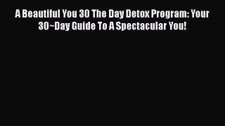 PDF A Beautiful You 30 The Day Detox Program: Your 30~Day Guide To A Spectacular You!  EBook