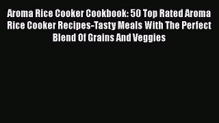 Download Aroma Rice Cooker Cookbook: 50 Top Rated Aroma Rice Cooker Recipes-Tasty Meals With