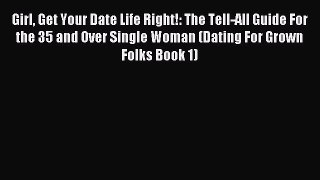 Read Girl Get Your Date Life Right!: The Tell-All Guide For the 35 and Over Single Woman (Dating