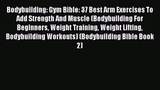Read Bodybuilding: Gym Bible: 37 Best Arm Exercises To Add Strength And Muscle (Bodybuilding