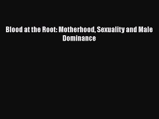 Download Blood at the Root: Motherhood Sexuality and Male Dominance  Read Online