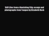 Read Still Lifes from a Vanishing City: essays and photographs from Yangon by Elizabeth Rush