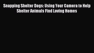 Read Snapping Shelter Dogs: Using Your Camera to Help Shelter Animals Find Loving Homes Ebook