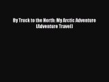PDF By Truck to the North: My Arctic Adventure (Adventure Travel) Free Books