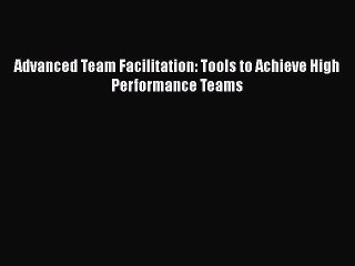 [PDF] Advanced Team Facilitation: Tools to Achieve High Performance Teams Download Online