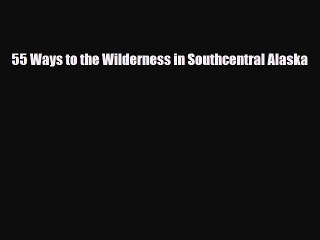 [PDF Download] 55 Ways to the Wilderness in Southcentral Alaska [Download] Full Ebook