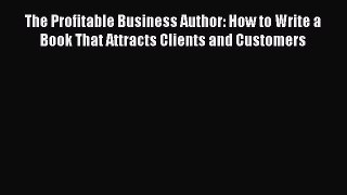 [PDF] The Profitable Business Author: How to Write a Book That Attracts Clients and Customers