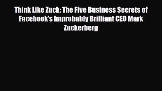 Download Think Like Zuck: The Five Business Secrets of Facebook's Improbably Brilliant CEO