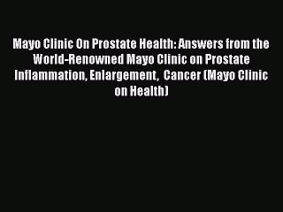 PDF Mayo Clinic On Prostate Health: Answers from the World-Renowned Mayo Clinic on Prostate