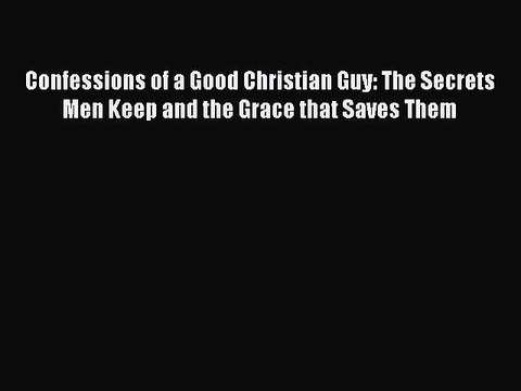 Download Confessions of a Good Christian Guy: The Secrets Men Keep and the Grace that Saves