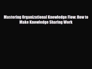 PDF Mastering Organizational Knowledge Flow: How to Make Knowledge Sharing Work Read Online