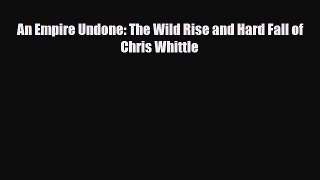 PDF An Empire Undone: The Wild Rise and Hard Fall of Chris Whittle Ebook
