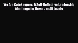 Read We Are Gatekeepers: A Self-Reflective Leadership Challenge for Nurses at All Levels PDF