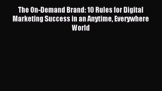 Read The On-Demand Brand: 10 Rules for Digital Marketing Success in an Anytime Everywhere World