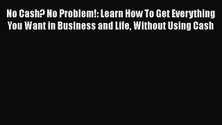 [PDF] No Cash? No Problem!: Learn How To Get Everything You Want in Business and Life Without