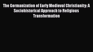 Download The Germanization of Early Medieval Christianity: A Sociohistorical Approach to Religious