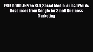Read FREE GOOGLE: Free SEO Social Media and AdWords Resources from Google for Small Business
