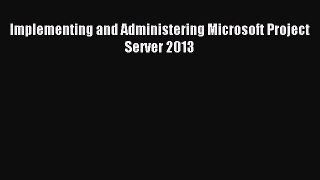 Download Implementing and Administering Microsoft Project Server 2013 PDF Free