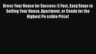 PDF Dress Your House for Success: 5 Fast Easy Steps to Selling Your House Apartment or Condo