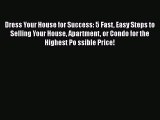 PDF Dress Your House for Success: 5 Fast Easy Steps to Selling Your House Apartment or Condo