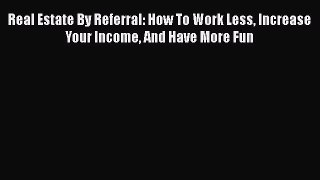 PDF Real Estate By Referral: How To Work Less Increase Your Income And Have More Fun PDF Book