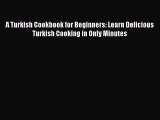 Read A Turkish Cookbook for Beginners: Learn Delicious Turkish Cooking in Only Minutes PDF