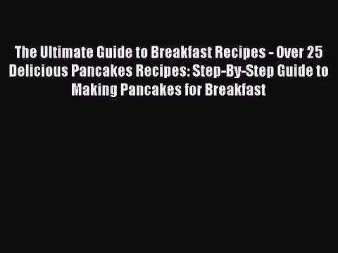 Read The Ultimate Guide to Breakfast Recipes - Over 25 Delicious Pancakes Recipes: Step-By-Step