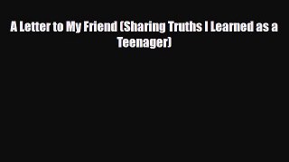 [PDF] A Letter to My Friend (Sharing Truths I Learned as a Teenager) [Download] Online