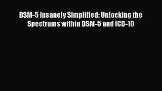 Read DSM-5 Insanely Simplified: Unlocking the Spectrums within DSM-5 and ICD-10 Ebook Free